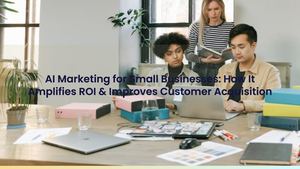 AI Marketing for Small Businesses: How It Amplifies ROI & Improves Customer Acquisition