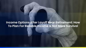 Income Options After Layoff Near Retirement: How To Plan For Reliable Income & Not Mere Survival