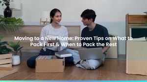 Moving to a New Home: Proven Tips on What to Pack First & When to Pack the Rest