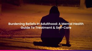 Burdening Beliefs In Adulthood: A Mental Health Guide To Treatment & Self-Care