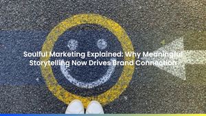 Soulful Marketing Explained: Why Meaningful Storytelling Now Drives Brand Connection