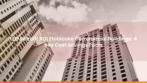 LED Retrofit ROI Etobicoke Commercial Buildings: 4 Key Cost Savings Facts