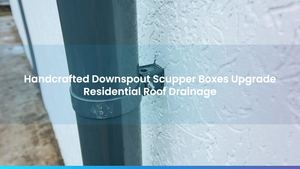Handcrafted Downspout Scupper Boxes Upgrade Residential Roof Drainage
