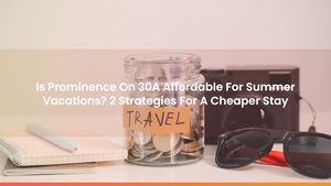 Is Prominence On 30A Affordable For Summer Vacations? 2 Strategies For A Cheaper Stay