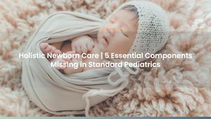 Holistic Newborn Care | 5 Essential Components Missing in Standard Pediatrics