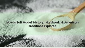 How Is Salt Made? History, Hardwork, & American Traditions Explored