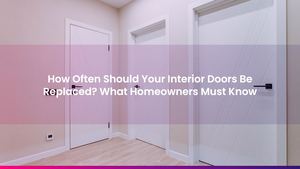 How Often Should Your Interior Doors Be Replaced? What Homeowners Must Know