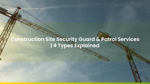 Construction Site Security Guard & Patrol Services | 4 Types Explained