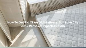 How To Get Rid Of An Old Mattress: Salt Lake City Junk Removal Experts Explain