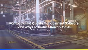 Manufacturing Quality Management Software: New Ways To Reduce Rework Costs