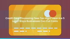 Credit Card Processing Fees Too High? Here Are 5 Legal Ways Businesses Can Cut Costs