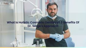 What Is Holistic Cosmetic Dentistry? 6 Benefits Of Dr. Serge's Approach