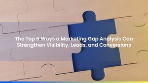 The Top 5 Ways a Marketing Gap Analysis Can Strengthen Visibility, Leads, and Conversions