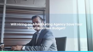 Will Hiring an AI Marketing Agency Save Your Small Business Budget?