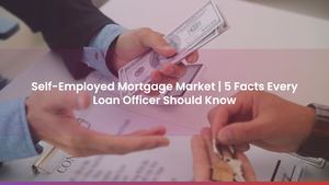 Self-Employed Mortgage Market | 5 Facts Every Loan Officer Should Know