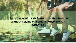 Things To Do With Kids in Houston This Summer Without Screens: Must-Try Fun Activities