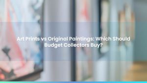 Art Prints vs Original Paintings: Which Should Budget Collectors Buy?