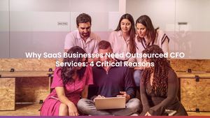 Why SaaS Businesses Need Outsourced CFO Services: 4 Critical Reasons