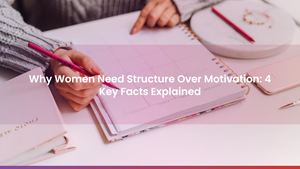 Why Women Need Structure Over Motivation: 4 Key Facts Explained