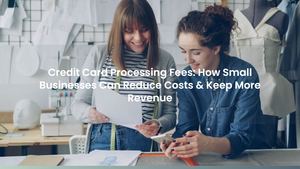 Credit Card Processing Fees: How Small Businesses Can Reduce Costs & Keep More Revenue