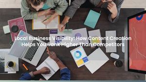 Local Business Visibility: How Content Creation Helps You Rank Higher Than Competitors