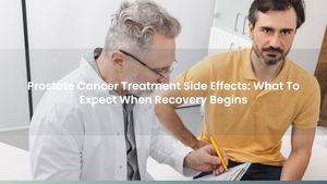 Prostate Cancer Treatment Side Effects: What To Expect When Recovery Begins
