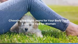Choosing the Right Jeans for Your Body Type: Essential Tips for Women