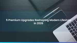 5 Premium Upgrades Reshaping Modern Lifestyle in 2026