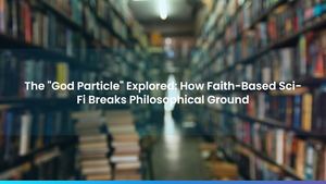 The "God Particle" Explored: How Faith-Based Sci-Fi Breaks Philosophical Ground