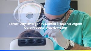 Same-Day Emergency Dentist | Fusion's Urgent Care Process Step-by-Step