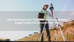 Site Planning Errors That Cost Time and Money: Expert California Surveyor Insights
