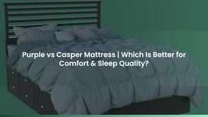 Purple vs Casper Mattress | Which Is Better for Comfort & Sleep Quality?