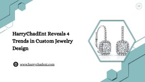 Harry Chad Ent Reveals 4 Trends In Custom Jewelry Design