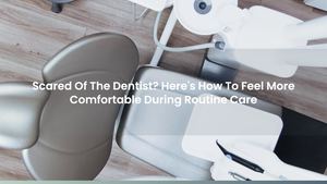 Scared Of The Dentist? Here's How To Feel More Comfortable During Routine Care