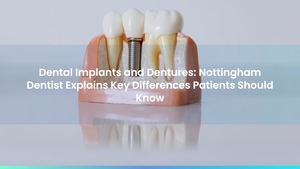 Dental Implants and Dentures: Nottingham Dentist Explains Key Differences Patients Should Know
