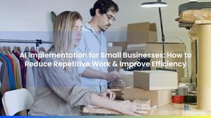 AI Implementation for Small Businesses: How to Reduce Repetitive Work & Improve Efficiency