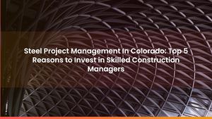 Steel Project Management In Colorado: Top 5 Reasons to Invest in Skilled Construction Managers