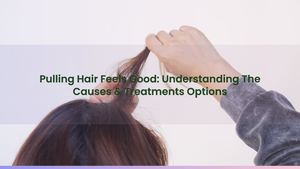 Pulling Hair Feels Good: Understanding The Causes & Treatments Options