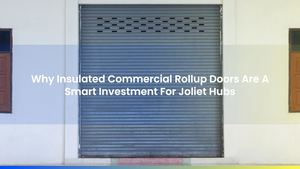 Why Insulated Commercial Rollup Doors Are A Smart Investment For Joliet Hubs