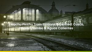 3 Machu Picchu Train Stations Explained: Cusco, Ollantaytambo & Aguas Calientes