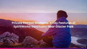 Private Retreat Montana: 4 Key Features of SpiritWorks Sanctuary Near Glacier Park