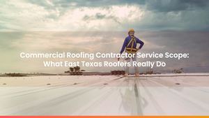 Commercial Roofing Contractor Service Scope: What East Texas Roofers Really Do