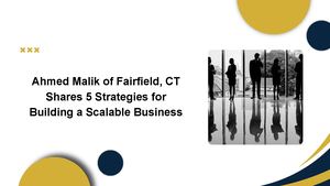 Ahmed Malik Of Fairfield, Ct Shares 5 Strategies For Building A Scalable Business