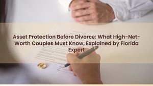 Asset Protection Before Divorce: What High-Net-Worth Couples Must Know, Explained by Florida Expert