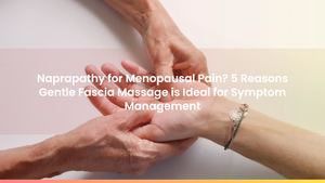 Naprapathy for Menopausal Pain? 5 Reasons Gentle Fascia Massage is Ideal for Symptom Management