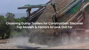 Choosing Dump Trailers for Construction: Discover Top Models & Factors to Look Out For