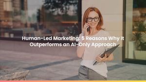 Human-Led Marketing: 5 Reasons Why It Outperforms an AI-Only Approach