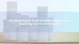 Bookkeeping for Small Business: Signs You're Spending Too Much Time on It