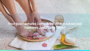 Foot Spa Features Compared: Which Advanced Features Justify The Price?