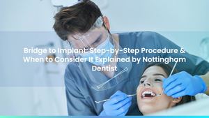 Bridge to Implants: Step-by-Step Procedure & When to Consider It Explained by Nottingham Dentist